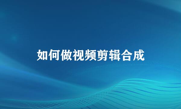 如何做视频剪辑合成