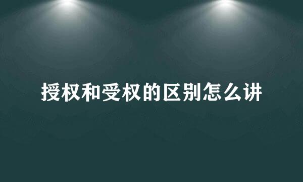 授权和受权的区别怎么讲