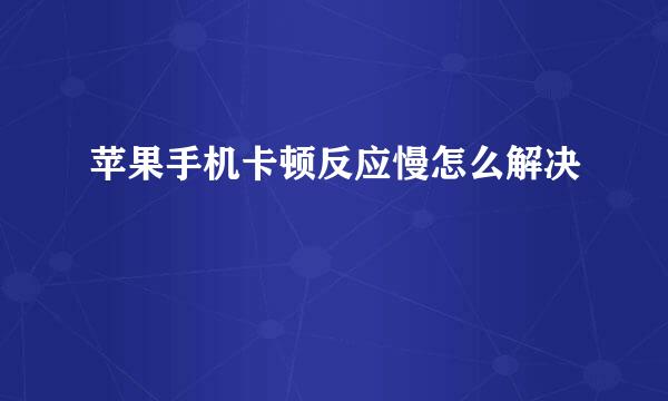 苹果手机卡顿反应慢怎么解决