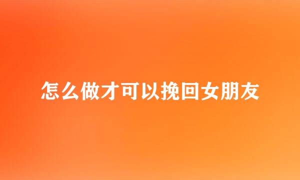 怎么做才可以挽回女朋友