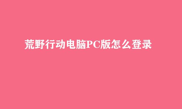 荒野行动电脑PC版怎么登录