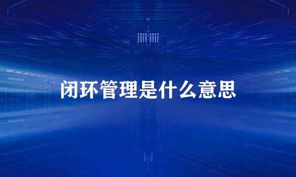 闭环管理是什么意思