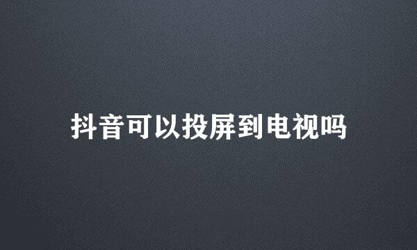 抖音可以投屏到电视吗