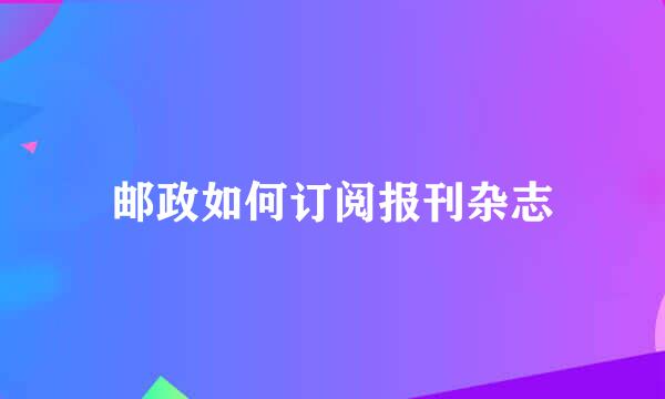 邮政如何订阅报刊杂志