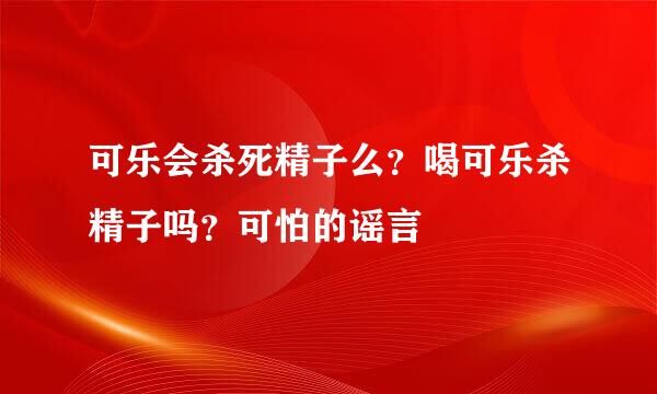 可乐会杀死精子么？喝可乐杀精子吗？可怕的谣言