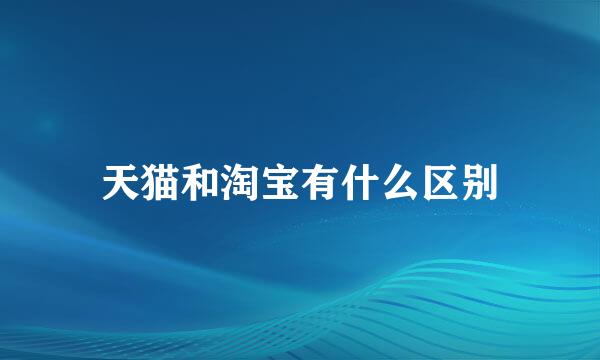 天猫和淘宝有什么区别