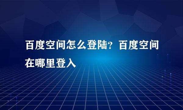 百度空间怎么登陆？百度空间在哪里登入