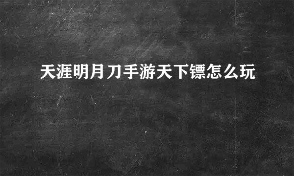 天涯明月刀手游天下镖怎么玩