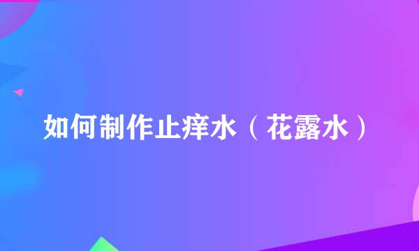如何制作止痒水（花露水）