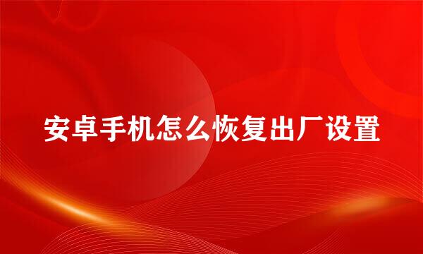 安卓手机怎么恢复出厂设置