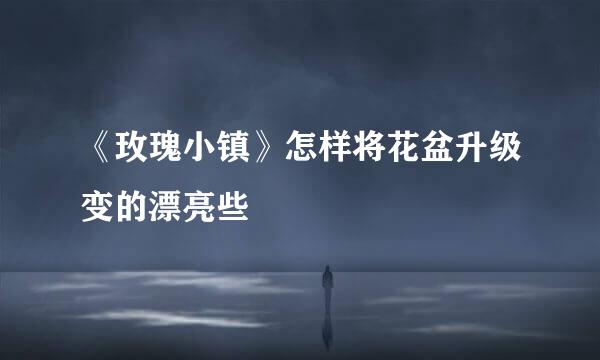 《玫瑰小镇》怎样将花盆升级变的漂亮些
