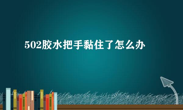 502胶水把手黏住了怎么办