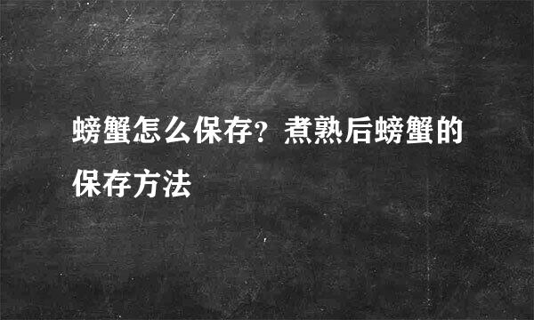 螃蟹怎么保存？煮熟后螃蟹的保存方法