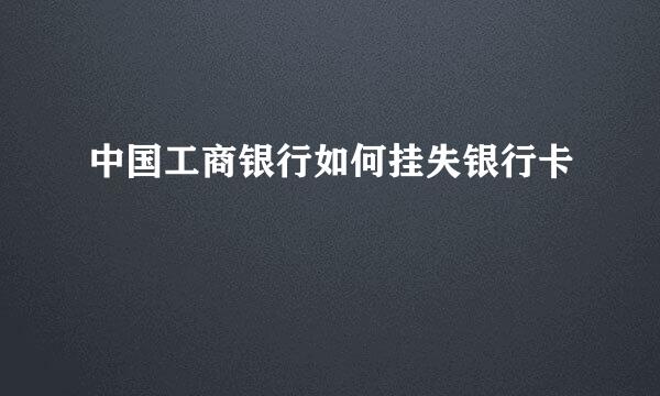 中国工商银行如何挂失银行卡