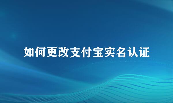 如何更改支付宝实名认证