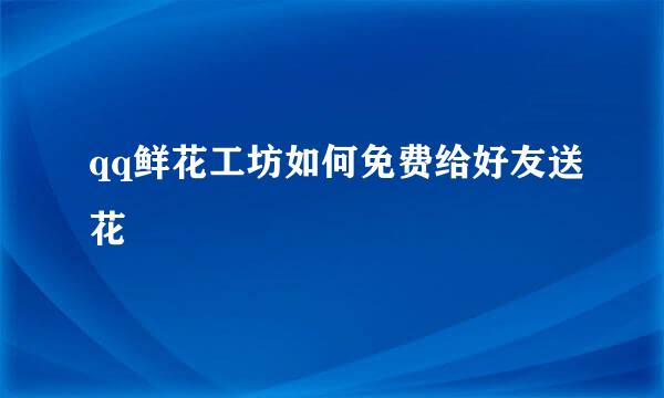 qq鲜花工坊如何免费给好友送花