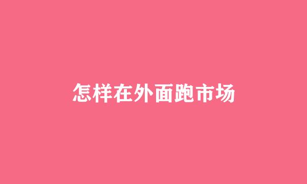 怎样在外面跑市场
