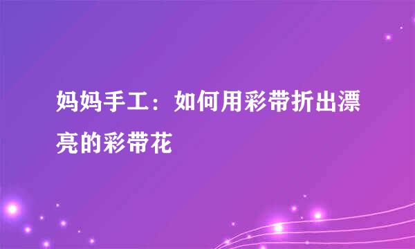妈妈手工：如何用彩带折出漂亮的彩带花