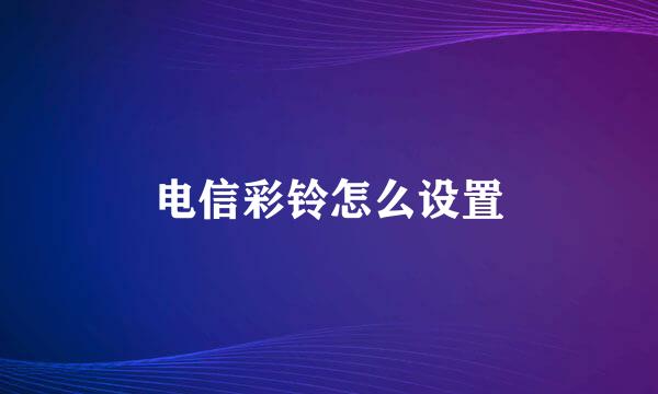 电信彩铃怎么设置
