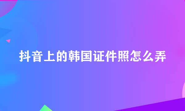 抖音上的韩国证件照怎么弄