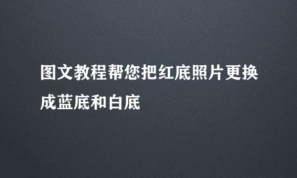 图文教程帮您把红底照片更换成蓝底和白底
