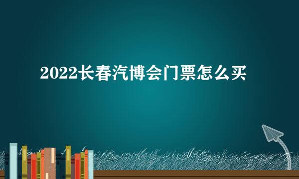 2022长春汽博会门票怎么买
