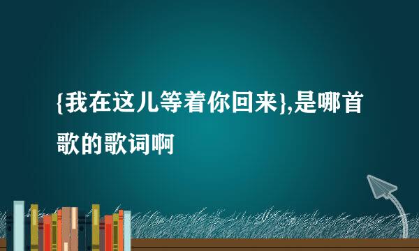 {我在这儿等着你回来},是哪首歌的歌词啊
