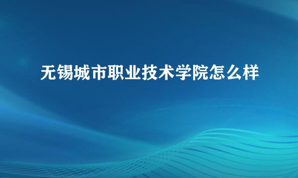 无锡城市职业技术学院怎么样