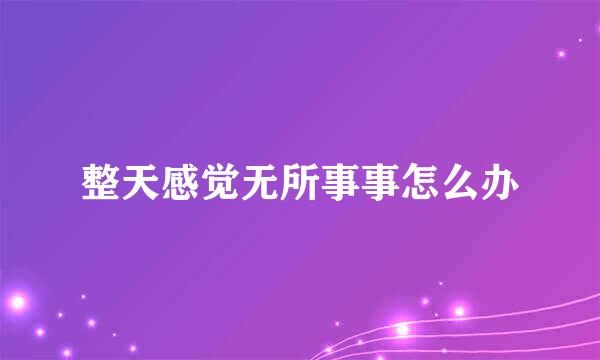 整天感觉无所事事怎么办