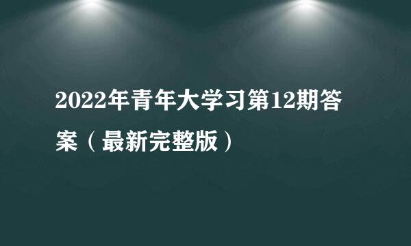 2022年青年大学习第12期答案（最新完整版）