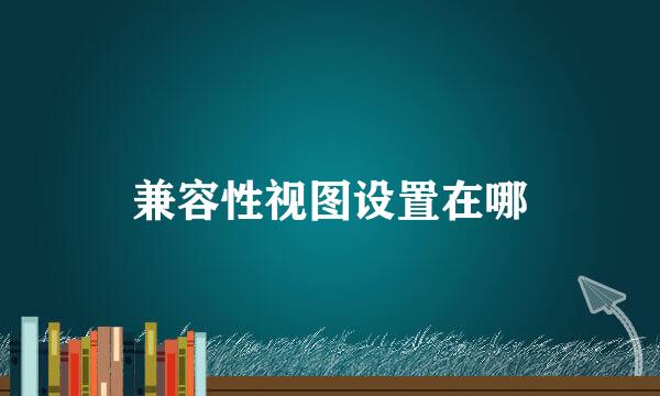 兼容性视图设置在哪