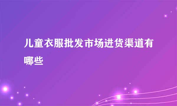 儿童衣服批发市场进货渠道有哪些