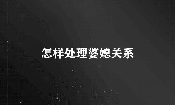 怎样处理婆媳关系