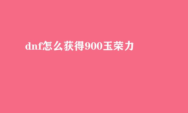 dnf怎么获得900玉荣力