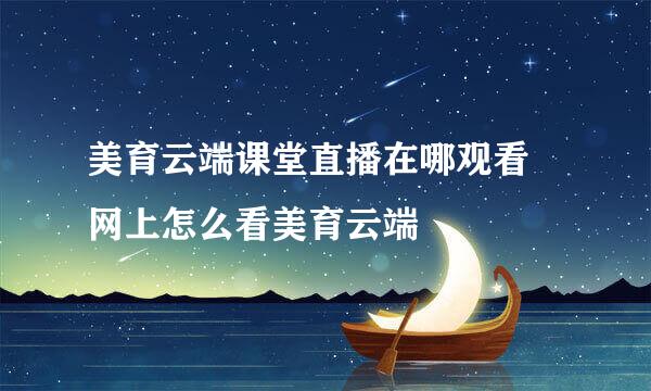 美育云端课堂直播在哪观看 网上怎么看美育云端