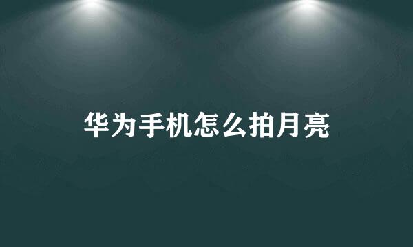 华为手机怎么拍月亮