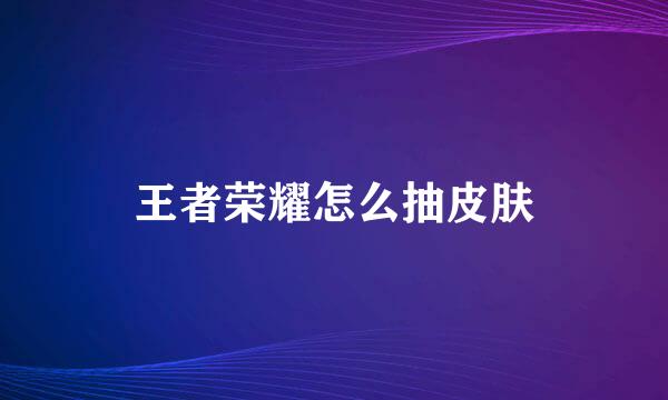 王者荣耀怎么抽皮肤