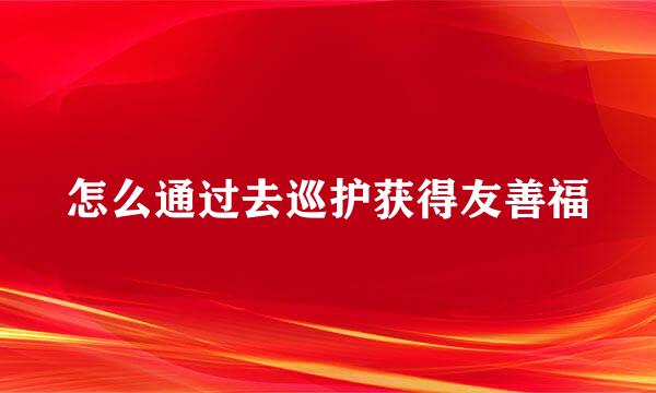 怎么通过去巡护获得友善福