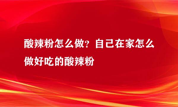 酸辣粉怎么做？自己在家怎么做好吃的酸辣粉