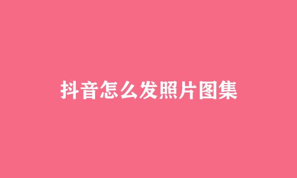 抖音怎么发照片图集