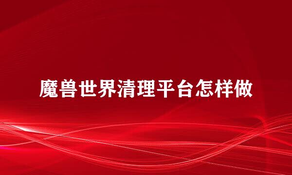 魔兽世界清理平台怎样做