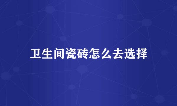 卫生间瓷砖怎么去选择