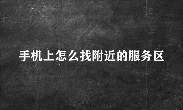 手机上怎么找附近的服务区