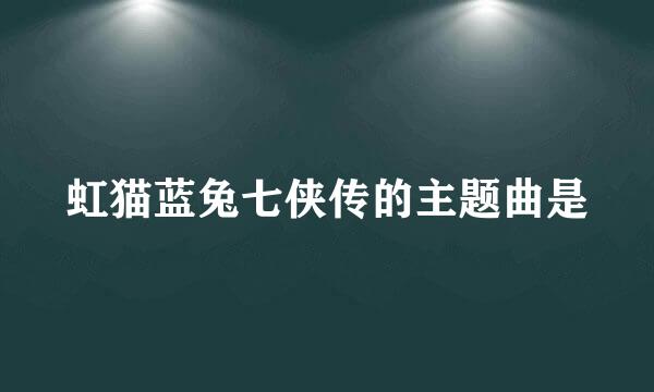 虹猫蓝兔七侠传的主题曲是