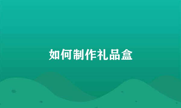 如何制作礼品盒