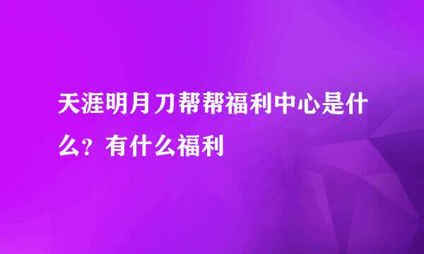 天涯明月刀帮帮福利中心是什么？有什么福利