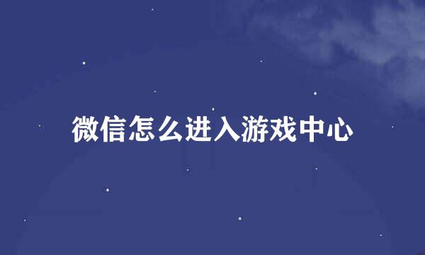 微信怎么进入游戏中心