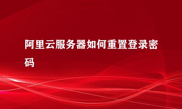 阿里云服务器如何重置登录密码