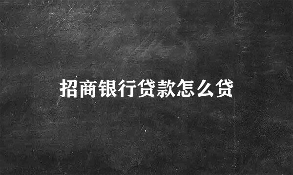招商银行贷款怎么贷