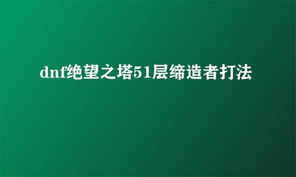 dnf绝望之塔51层缔造者打法
